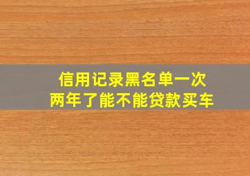 信用记录黑名单一次两年了能不能贷款买车