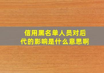 信用黑名单人员对后代的影响是什么意思啊