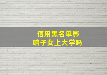 信用黑名单影响子女上大学吗