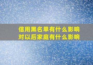 信用黑名单有什么影响对以后家庭有什么影响