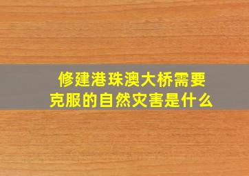 修建港珠澳大桥需要克服的自然灾害是什么