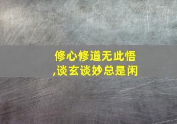 修心修道无此悟,谈玄谈妙总是闲