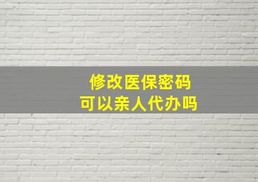 修改医保密码可以亲人代办吗