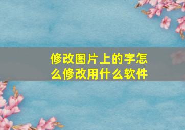 修改图片上的字怎么修改用什么软件