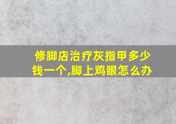 修脚店治疗灰指甲多少钱一个,脚上鸡眼怎么办