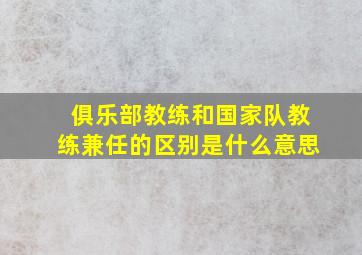 俱乐部教练和国家队教练兼任的区别是什么意思