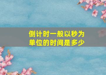 倒计时一般以秒为单位的时间是多少