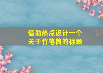 借助热点设计一个关于竹笔筒的标题