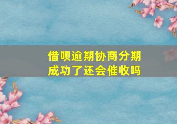 借呗逾期协商分期成功了还会催收吗