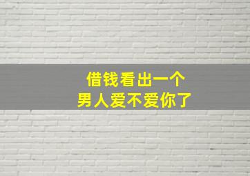 借钱看出一个男人爱不爱你了