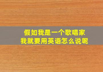 假如我是一个歌唱家我就要用英语怎么说呢