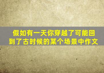 假如有一天你穿越了可能回到了古时候的某个场景中作文