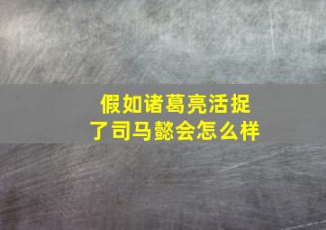 假如诸葛亮活捉了司马懿会怎么样