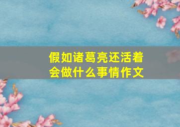 假如诸葛亮还活着会做什么事情作文