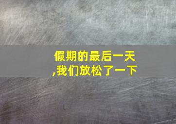 假期的最后一天,我们放松了一下