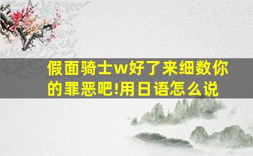 假面骑士w好了来细数你的罪恶吧!用日语怎么说