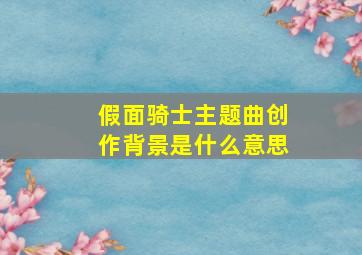 假面骑士主题曲创作背景是什么意思