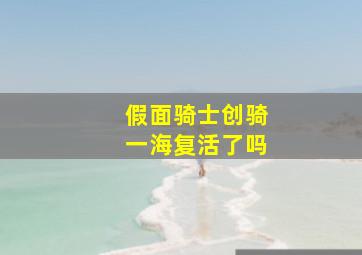 假面骑士创骑一海复活了吗