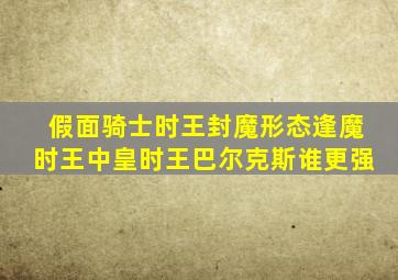 假面骑士时王封魔形态逢魔时王中皇时王巴尔克斯谁更强