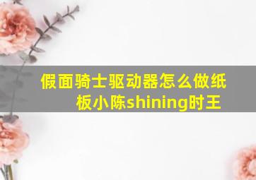 假面骑士驱动器怎么做纸板小陈shining时王