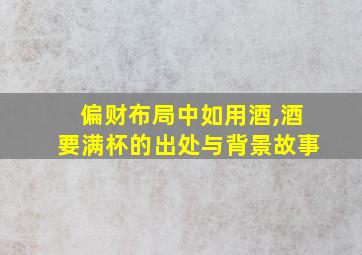 偏财布局中如用酒,酒要满杯的出处与背景故事