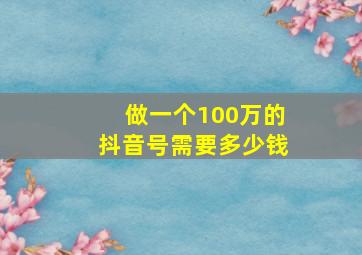 做一个100万的抖音号需要多少钱