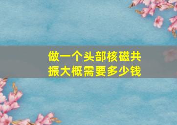 做一个头部核磁共振大概需要多少钱