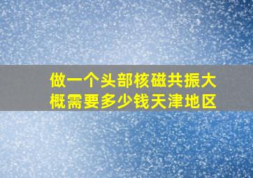 做一个头部核磁共振大概需要多少钱天津地区