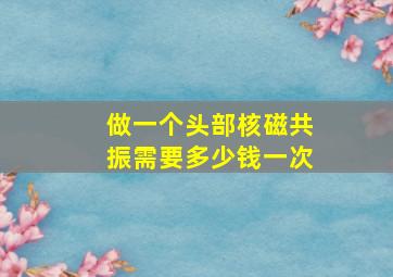 做一个头部核磁共振需要多少钱一次