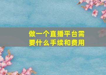 做一个直播平台需要什么手续和费用