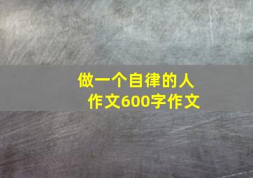 做一个自律的人作文600字作文