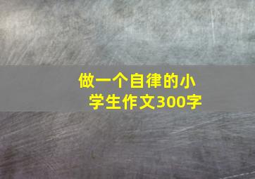 做一个自律的小学生作文300字