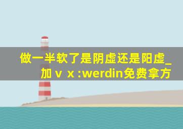 做一半软了是阴虚还是阳虚_加ⅴⅹ:werdin免费拿方