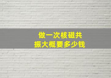 做一次核磁共振大概要多少钱