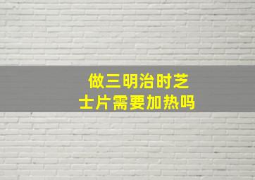 做三明治时芝士片需要加热吗