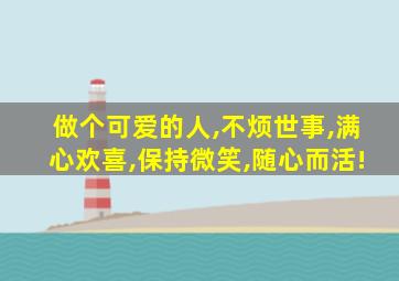 做个可爱的人,不烦世事,满心欢喜,保持微笑,随心而活!