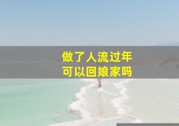 做了人流过年可以回娘家吗