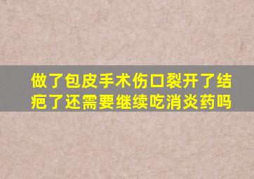 做了包皮手术伤口裂开了结疤了还需要继续吃消炎药吗