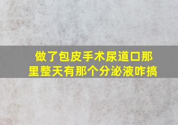 做了包皮手术尿道口那里整天有那个分泌液咋搞