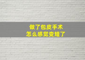 做了包皮手术怎么感觉变短了