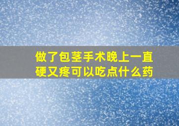 做了包茎手术晚上一直硬又疼可以吃点什么药