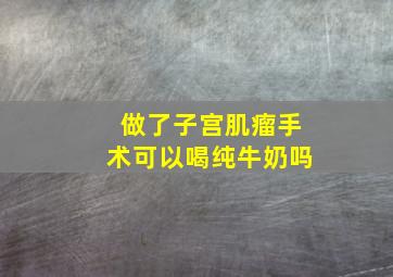 做了子宫肌瘤手术可以喝纯牛奶吗