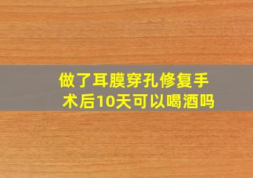 做了耳膜穿孔修复手术后10天可以喝酒吗