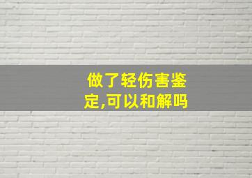 做了轻伤害鉴定,可以和解吗