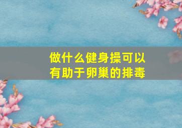 做什么健身操可以有助于卵巢的排毒