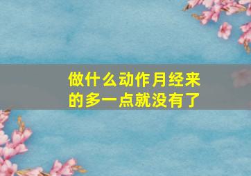 做什么动作月经来的多一点就没有了