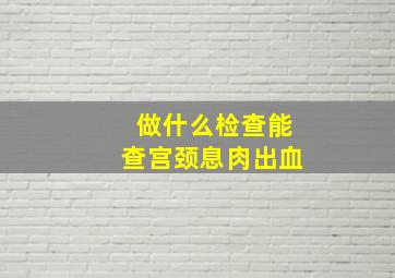 做什么检查能查宫颈息肉出血