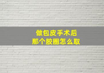 做包皮手术后那个胶圈怎么取