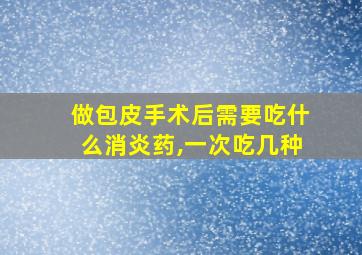 做包皮手术后需要吃什么消炎药,一次吃几种