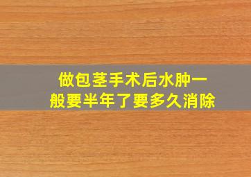 做包茎手术后水肿一般要半年了要多久消除